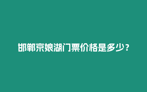 邯鄲京娘湖門(mén)票價(jià)格是多少？