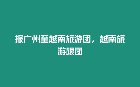 報廣州至越南旅游團，越南旅游跟團