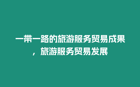 一帶一路的旅游服務貿易成果，旅游服務貿易發展