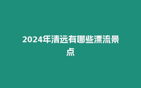 2024年清遠(yuǎn)有哪些漂流景點