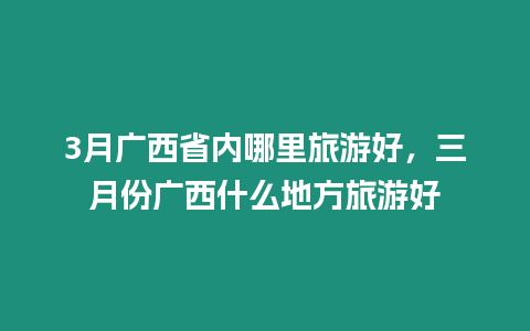 3月廣西省內哪里旅游好，三月份廣西什么地方旅游好