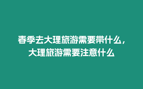 春季去大理旅游需要帶什么，大理旅游需要注意什么