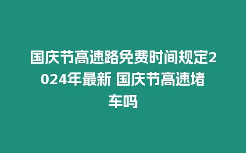國慶節高速路免費時間規定2024年最新 國慶節高速堵車嗎