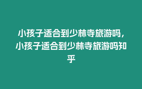 小孩子適合到少林寺旅游嗎，小孩子適合到少林寺旅游嗎知乎
