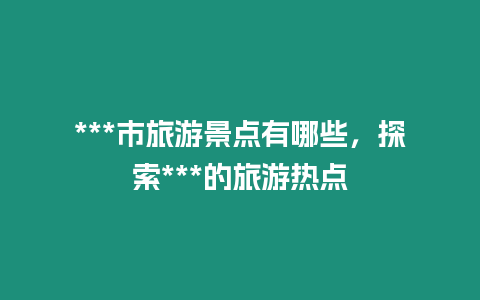 ***市旅游景點(diǎn)有哪些，探索***的旅游熱點(diǎn)