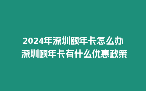 2024年深圳頤年卡怎么辦 深圳頤年卡有什么優惠政策