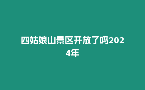 四姑娘山景區(qū)開放了嗎2024年