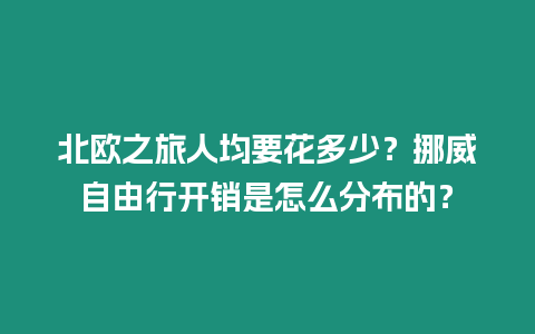 北歐之旅人均要花多少？挪威自由行開銷是怎么分布的？