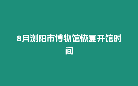 8月瀏陽市博物館恢復開館時間