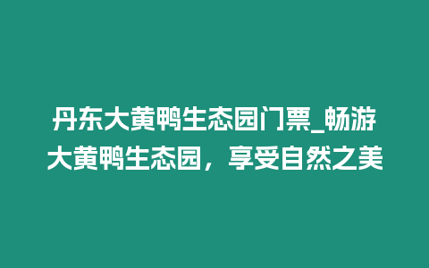 丹東大黃鴨生態(tài)園門票_暢游大黃鴨生態(tài)園，享受自然之美
