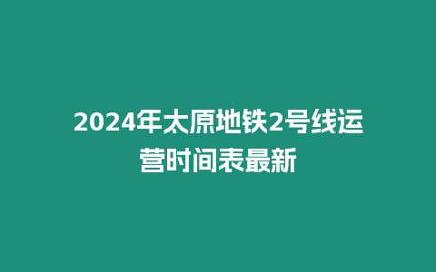 2024年太原地鐵2號(hào)線運(yùn)營(yíng)時(shí)間表最新