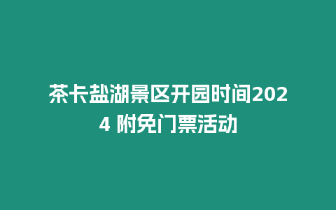 茶卡鹽湖景區(qū)開園時(shí)間2024 附免門票活動(dòng)