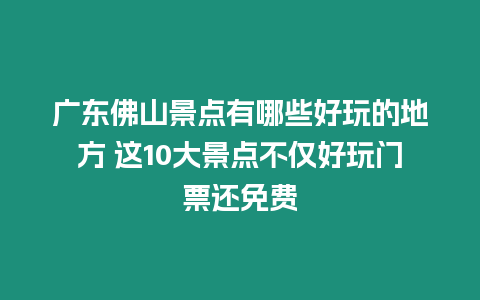 廣東佛山景點有哪些好玩的地方 這10大景點不僅好玩門票還免費