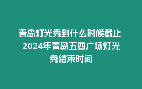 青島燈光秀到什么時候截止 2024年青島五四廣場燈光秀結束時間