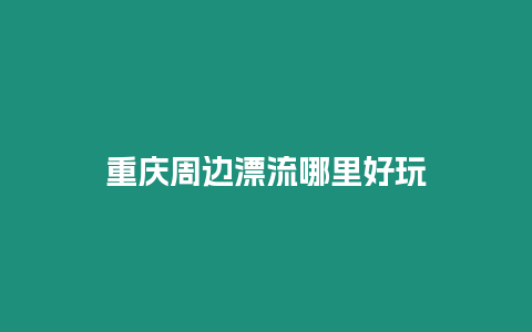 重慶周邊漂流哪里好玩