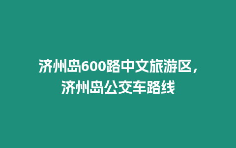 濟州島600路中文旅游區(qū)，濟州島公交車路線
