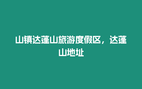 山鎮達蓬山旅游度假區，達蓬山地址