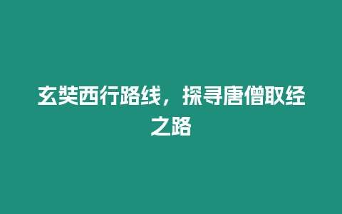 玄奘西行路線，探尋唐僧取經之路