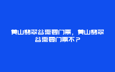黃山翡翠谷需要門票，黃山翡翠谷需要門票不？