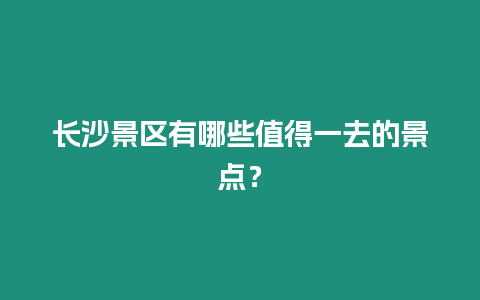 長(zhǎng)沙景區(qū)有哪些值得一去的景點(diǎn)？