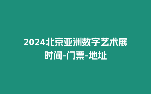 2024北京亞洲數字藝術展時間-門票-地址