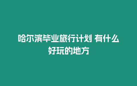 哈爾濱畢業旅行計劃 有什么好玩的地方