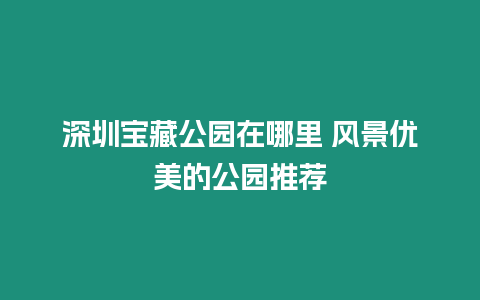 深圳寶藏公園在哪里 風景優美的公園推薦