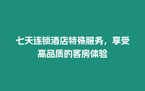 七天連鎖酒店特殊服務，享受高品質的客房體驗
