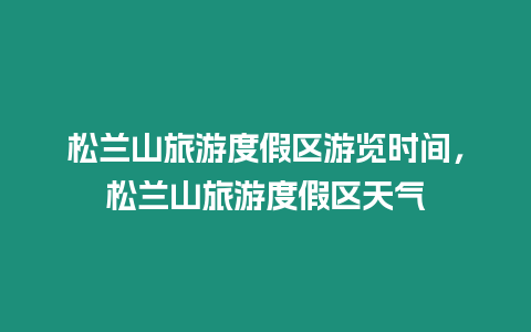 松蘭山旅游度假區游覽時間，松蘭山旅游度假區天氣