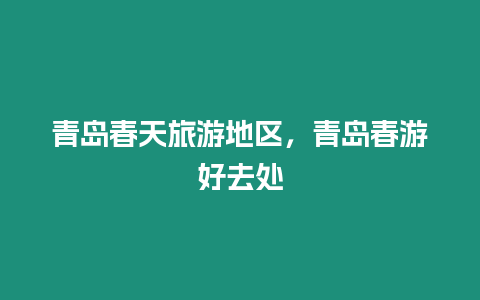 青島春天旅游地區，青島春游好去處