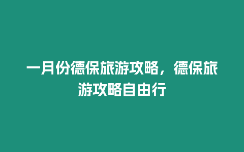 一月份德保旅游攻略，德保旅游攻略自由行