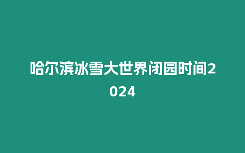 哈爾濱冰雪大世界閉園時(shí)間2024