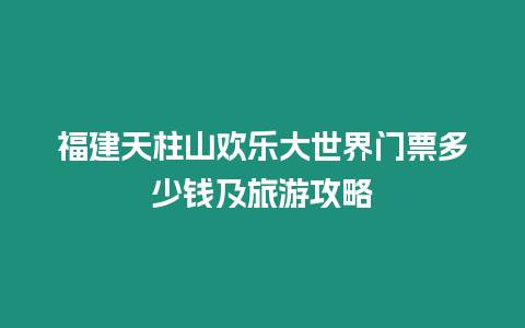 福建天柱山歡樂大世界門票多少錢及旅游攻略