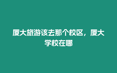 廈大旅游該去那個校區(qū)，廈大學(xué)校在哪