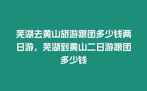 蕪湖去黃山旅游跟團多少錢兩日游，蕪湖到黃山二日游跟團多少錢