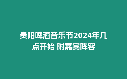 貴陽啤酒音樂節2024年幾點開始 附嘉賓陣容