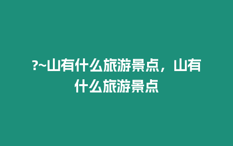 ?~山有什么旅游景點(diǎn)，山有什么旅游景點(diǎn)