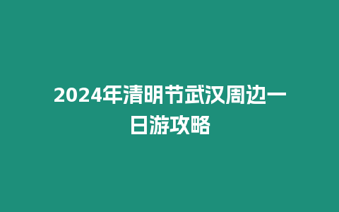 2024年清明節武漢周邊一日游攻略