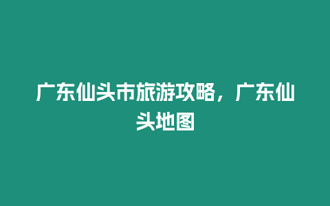 廣東仙頭市旅游攻略，廣東仙頭地圖