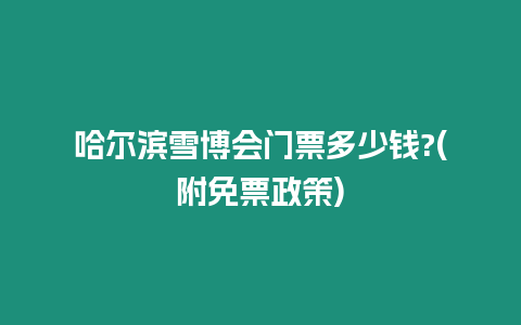 哈爾濱雪博會門票多少錢?(附免票政策)
