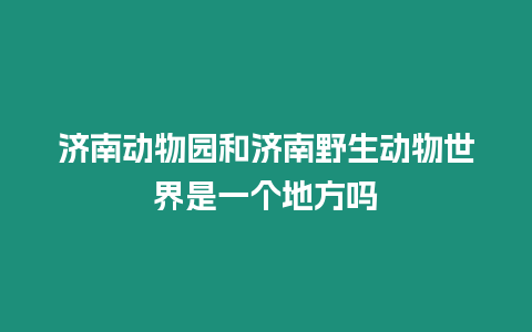 濟南動物園和濟南野生動物世界是一個地方嗎