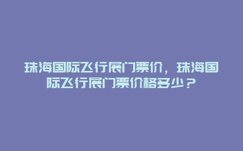 珠海國際飛行展門票價，珠海國際飛行展門票價格多少？