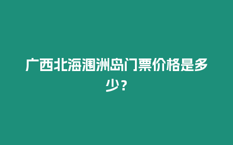 廣西北海潿洲島門票價(jià)格是多少？