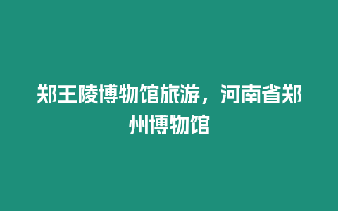 鄭王陵博物館旅游，河南省鄭州博物館