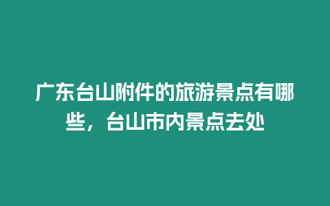 廣東臺(tái)山附件的旅游景點(diǎn)有哪些，臺(tái)山市內(nèi)景點(diǎn)去處