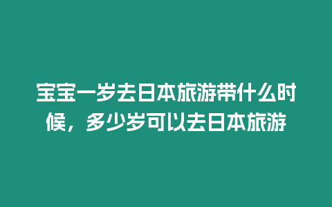 寶寶一歲去日本旅游帶什么時候，多少歲可以去日本旅游