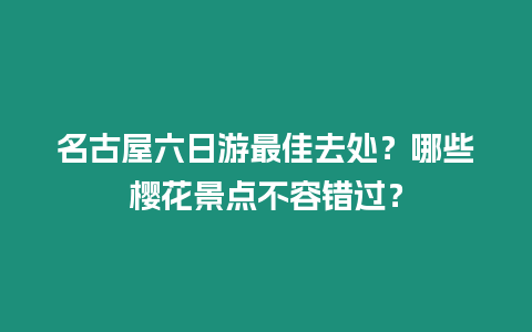 名古屋六日游最佳去處？哪些櫻花景點(diǎn)不容錯(cuò)過(guò)？