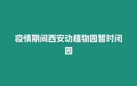 疫情期間西安動植物園暫時閉園