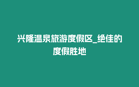 興隆溫泉旅游度假區(qū)_絕佳的度假勝地