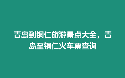 青島到銅仁旅游景點(diǎn)大全，青島至銅仁火車票查詢